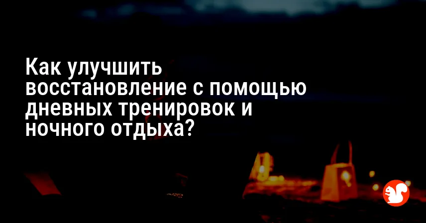 Как улучшить восстановление с помощью дневных тренировок и ночного отдыха?