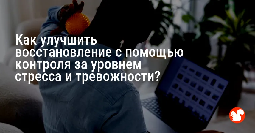 Как улучшить восстановление с помощью контроля за уровнем стресса и тревожности?