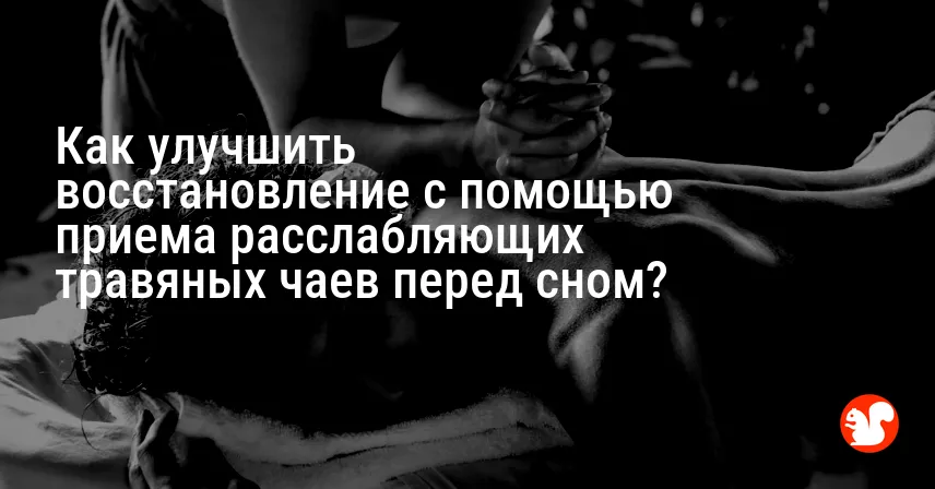 Как улучшить восстановление с помощью приема расслабляющих травяных чаев перед сном?