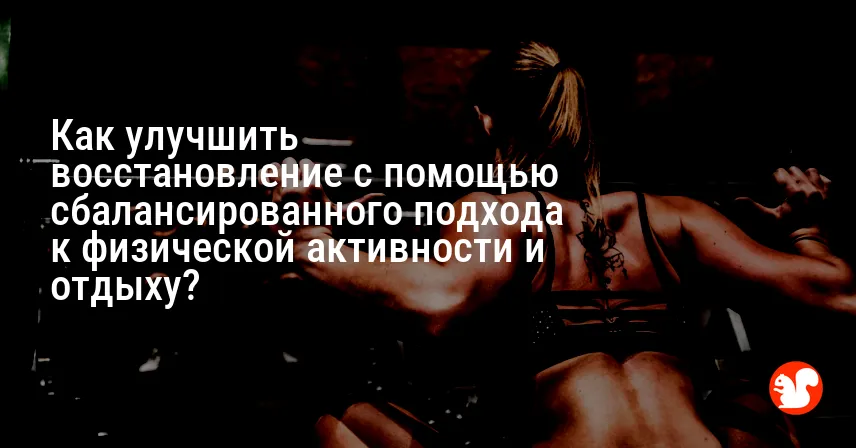 Как улучшить восстановление с помощью сбалансированного подхода к физической активности и отдыху?