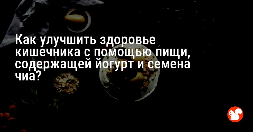 Как улучшить здоровье кишечника с помощью пищи, содержащей йогурт и семена чиа?
