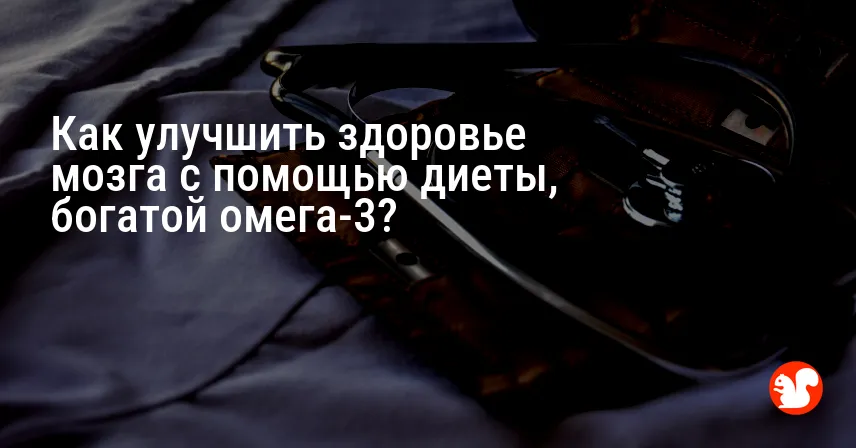 Как улучшить здоровье мозга с помощью диеты, богатой омега-3?