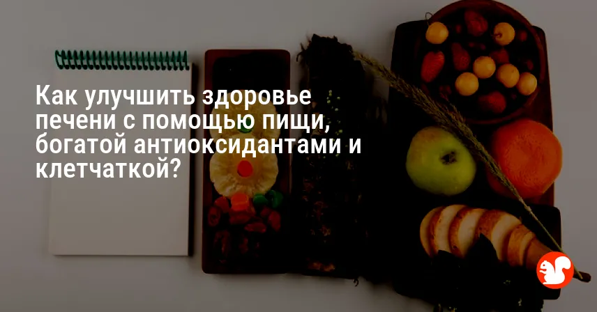 Как улучшить здоровье печени с помощью пищи, богатой антиоксидантами и клетчаткой?