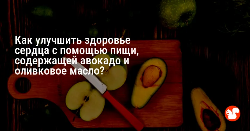Как улучшить здоровье сердца с помощью пищи, содержащей авокадо и оливковое масло?