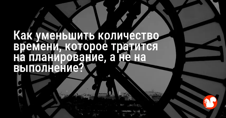 Как уменьшить количество времени, которое тратится на планирование, а не на выполнение?