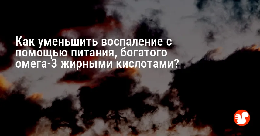 Как уменьшить воспаление с помощью питания, богатого омега-3 жирными кислотами?