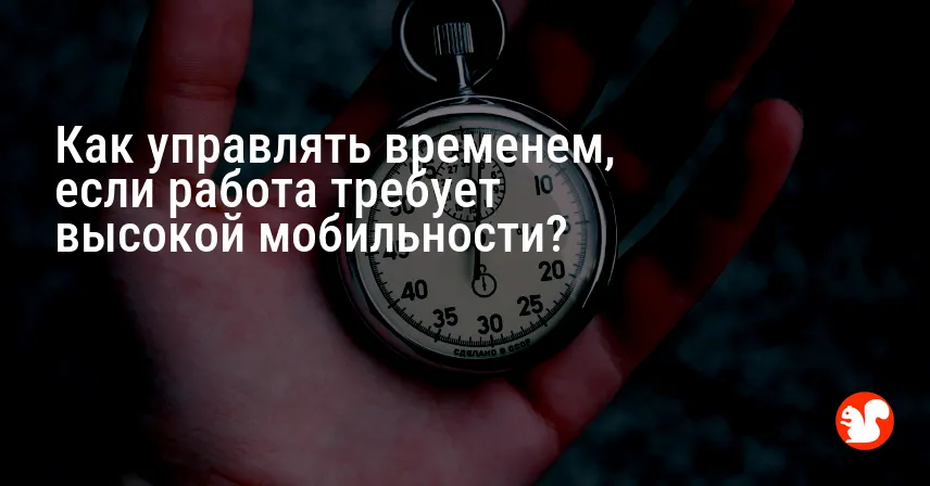 Как управлять временем, если работа требует высокой мобильности?
