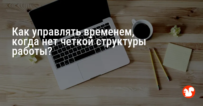 Как управлять временем, когда нет четкой структуры работы?