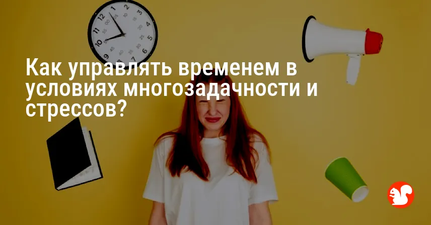Как управлять временем в условиях многозадачности и стрессов?