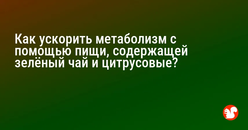 Как ускорить метаболизм с помощью пищи, содержащей зелёный чай и цитрусовые?