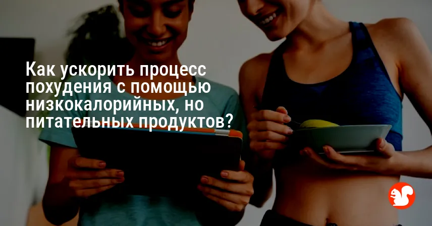 Как ускорить процесс похудения с помощью низкокалорийных, но питательных продуктов?