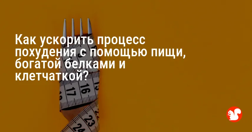 Как ускорить процесс похудения с помощью пищи, богатой белками и клетчаткой?