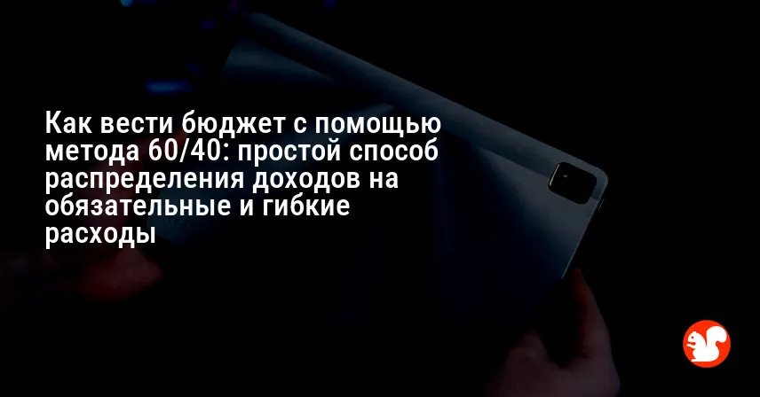 Как вести бюджет с помощью метода 60/40: простой способ распределения доходов на обязательные и гибкие расходы
