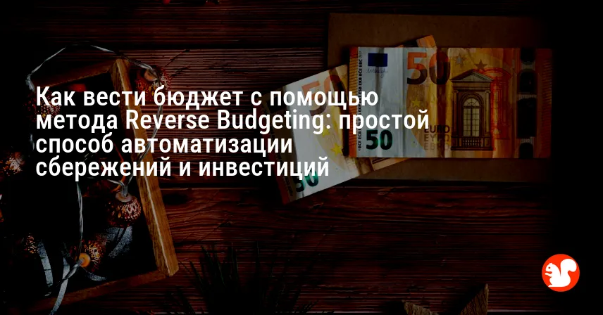 Как вести бюджет с помощью метода Reverse Budgeting: простой способ автоматизации сбережений и инвестиций