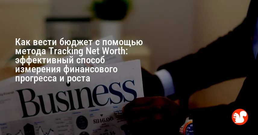 Как вести бюджет с помощью метода Tracking Net Worth: эффективный способ измерения финансового прогресса и роста