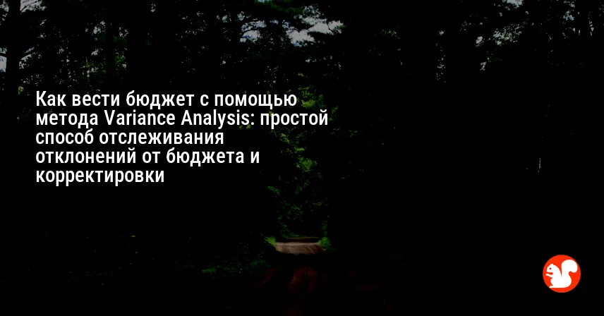 Как вести бюджет с помощью метода Variance Analysis: простой способ отслеживания отклонений от бюджета и корректировки