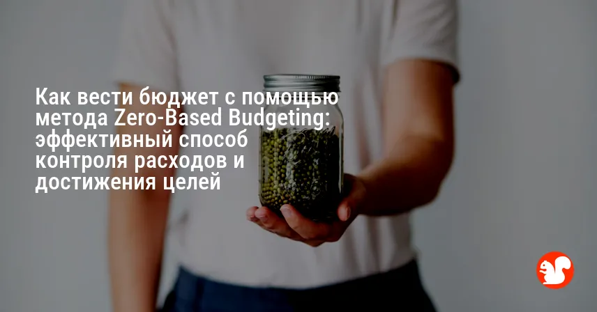 Как вести бюджет с помощью метода Zero-Based Budgeting: эффективный способ контроля расходов и достижения целей