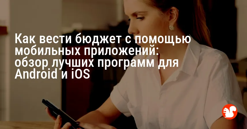 Как вести бюджет с помощью мобильных приложений: обзор лучших программ для Android и iOS