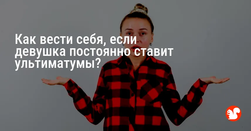 Как вести себя, если девушка постоянно ставит ультиматумы?