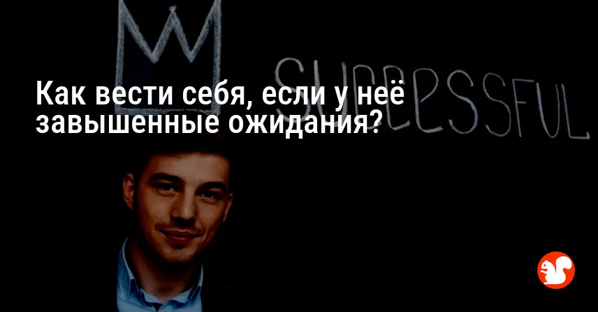 Как вести себя, если у неё завышенные ожидания?