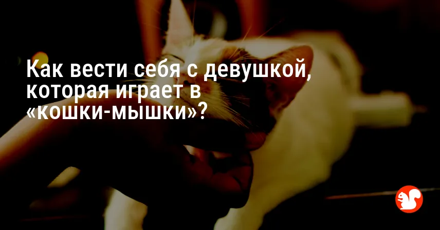Как вести себя с девушкой, которая играет в «кошки-мышки»?