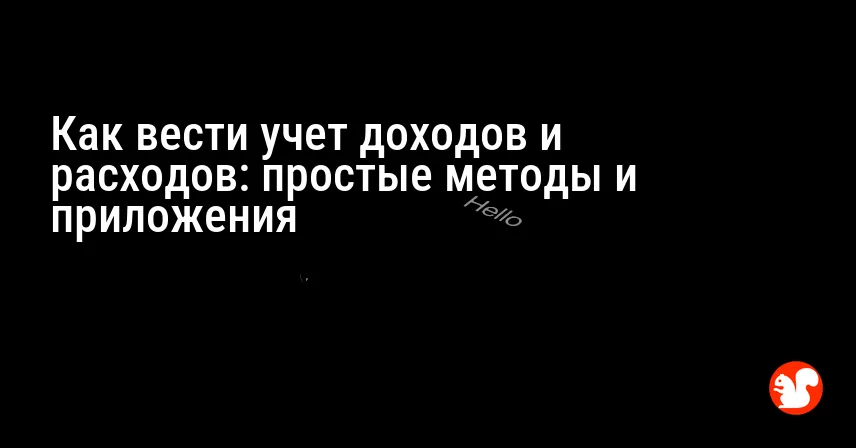 Как вести учет доходов и расходов: простые методы и приложения