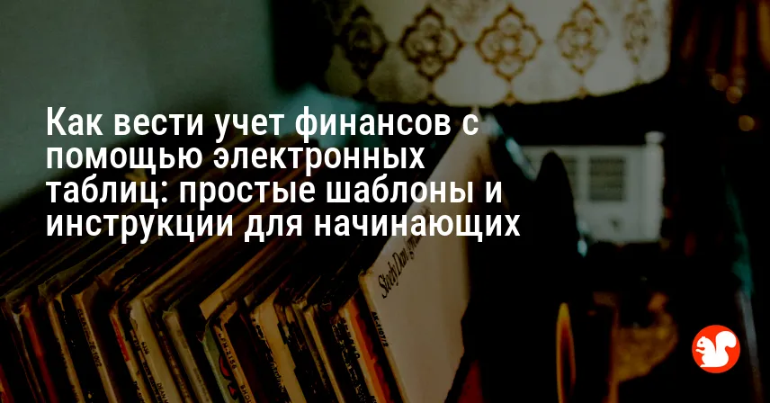 Как вести учет финансов с помощью электронных таблиц: простые шаблоны и инструкции для начинающих