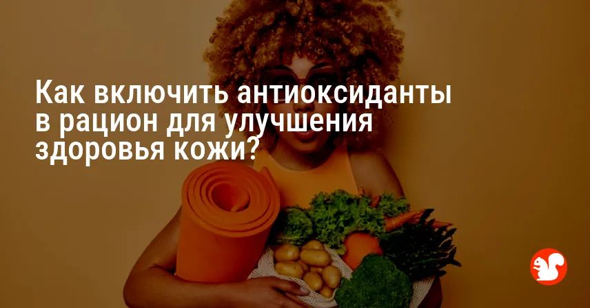 Как включить антиоксиданты в рацион для улучшения здоровья кожи?