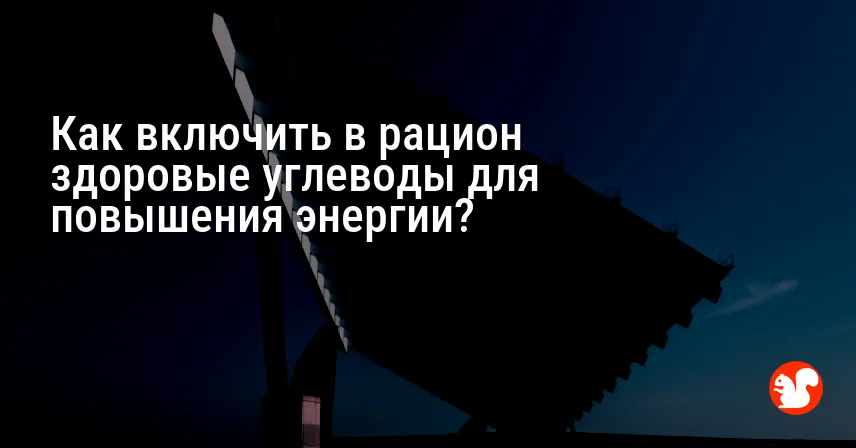 Как включить в рацион здоровые углеводы для повышения энергии?