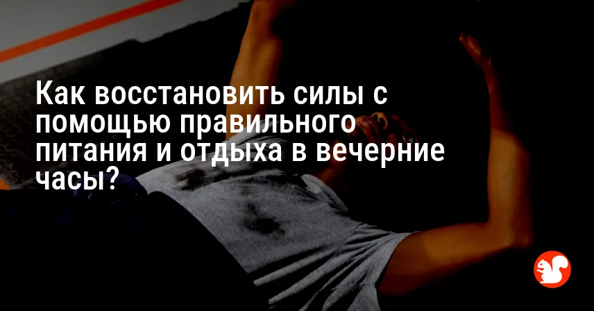 Как восстановить силы с помощью правильного питания и отдыха в вечерние часы?