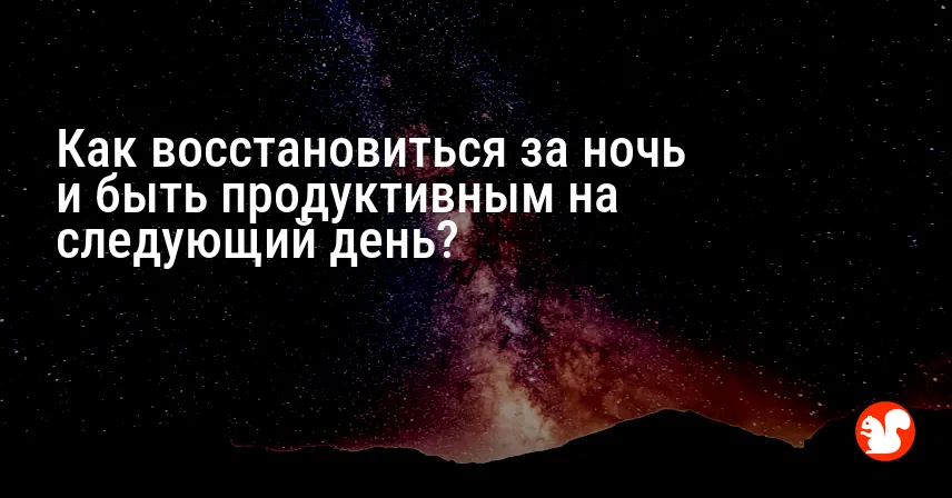 Как восстановиться за ночь и быть продуктивным на следующий день?