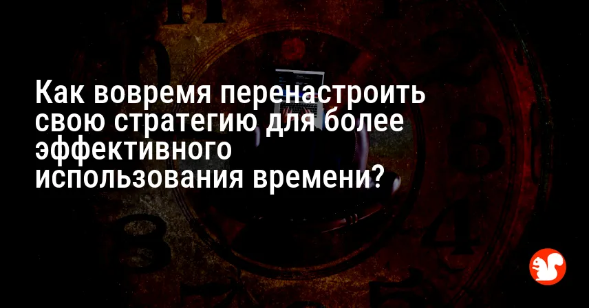 Как вовремя перенастроить свою стратегию для более эффективного использования времени?