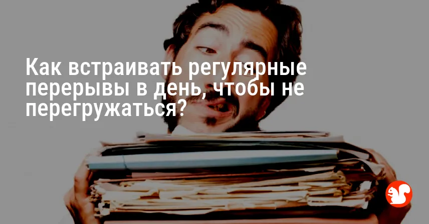 Как встраивать регулярные перерывы в день, чтобы не перегружаться?