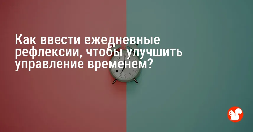 Как ввести ежедневные рефлексии, чтобы улучшить управление временем?