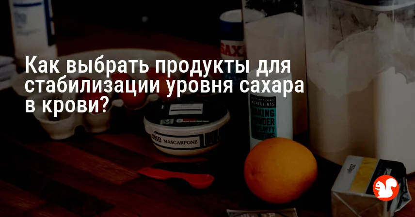 Как выбрать продукты для стабилизации уровня сахара в крови?