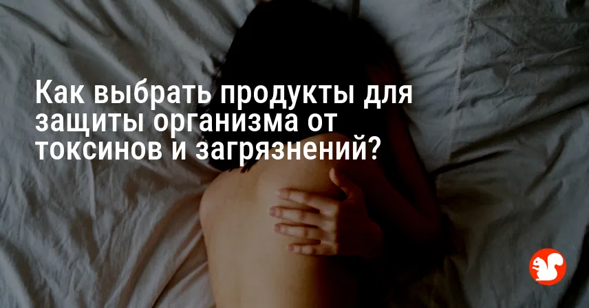 Как выбрать продукты для защиты организма от токсинов и загрязнений?