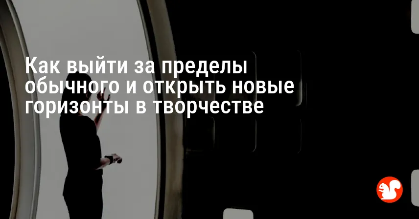 Как выйти за пределы обычного и открыть новые горизонты в творчестве