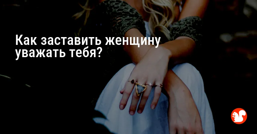 Как заставить женщину уважать тебя?