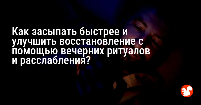Как засыпать быстрее и улучшить восстановление с помощью вечерних ритуалов и расслабления?
