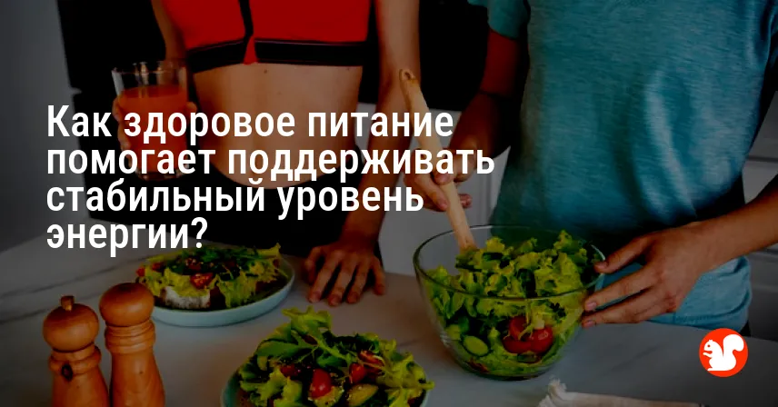 Как здоровое питание помогает поддерживать стабильный уровень энергии?