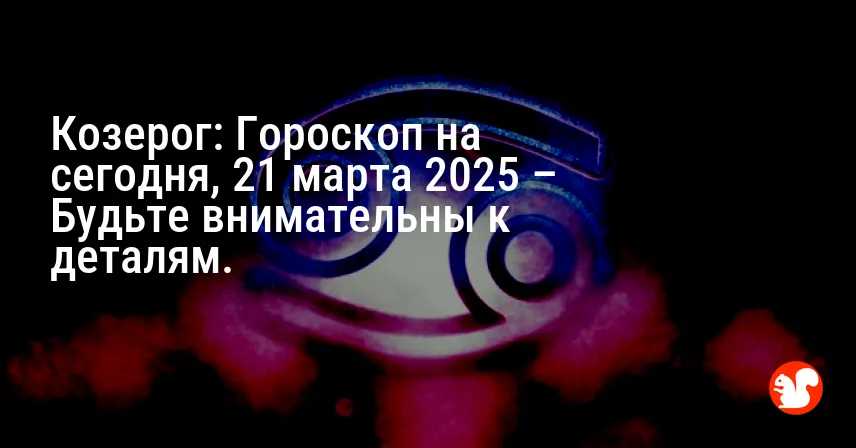 Козерог: Гороскоп на сегодня, 21 марта 2025 – Будьте внимательны к деталям.