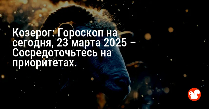 Козерог: Гороскоп на сегодня, 23 марта 2025 – Сосредоточьтесь на приоритетах.