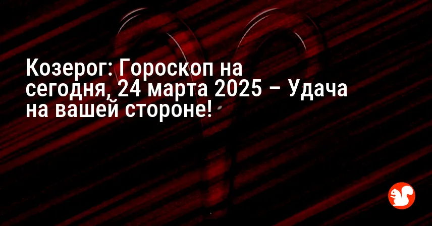 Козерог: Гороскоп на сегодня, 24 марта 2025 – Удача на вашей стороне!