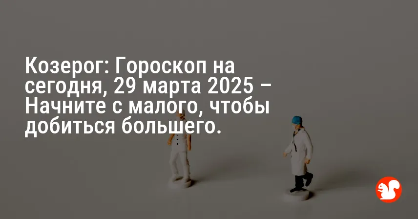 Козерог: Гороскоп на сегодня, 29 марта 2025 – Начните с малого, чтобы добиться большего.