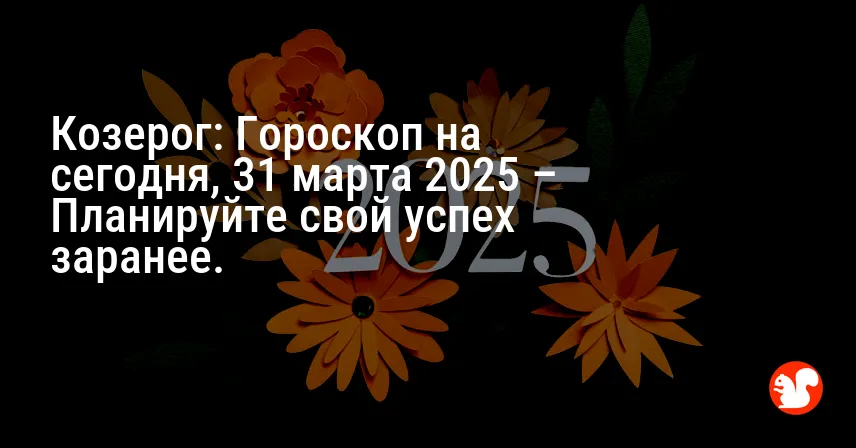 Козерог: Гороскоп на сегодня, 31 марта 2025 – Планируйте свой успех заранее.