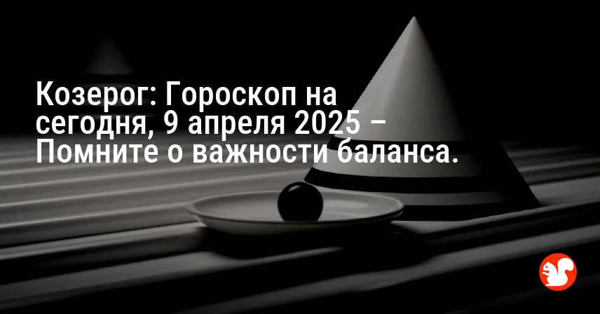 Козерог: Гороскоп на сегодня, 9 апреля 2025 – Помните о важности баланса.