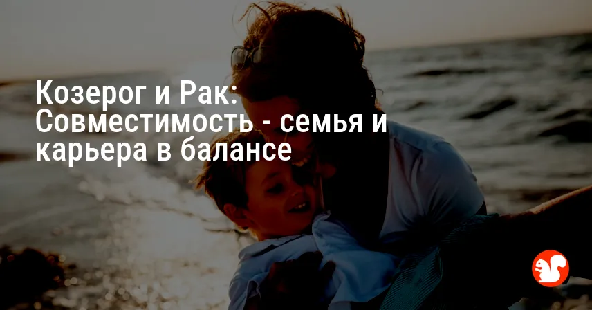 Козерог и Рак: Совместимость — семья и карьера в балансе
