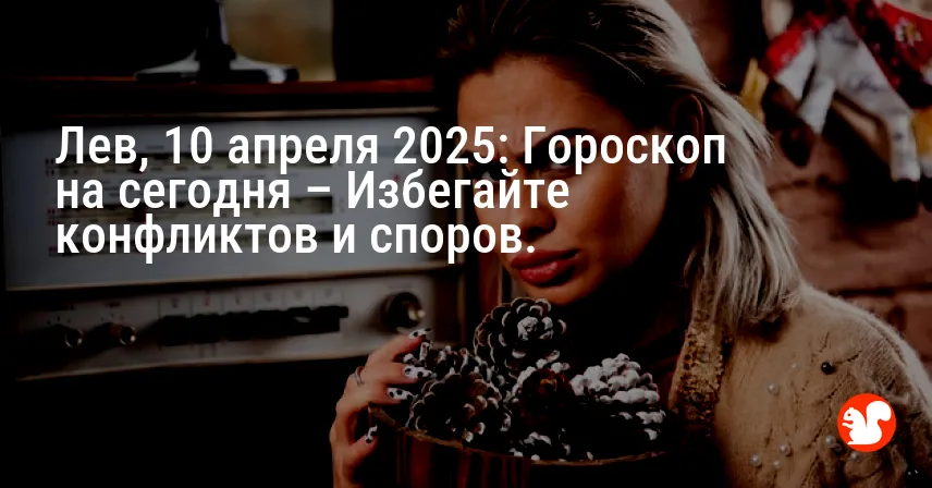 Лев, 10 апреля 2025: Гороскоп на сегодня – Избегайте конфликтов и споров.