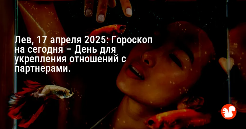 Лев, 17 апреля 2025: Гороскоп на сегодня – День для укрепления отношений с партнерами.
