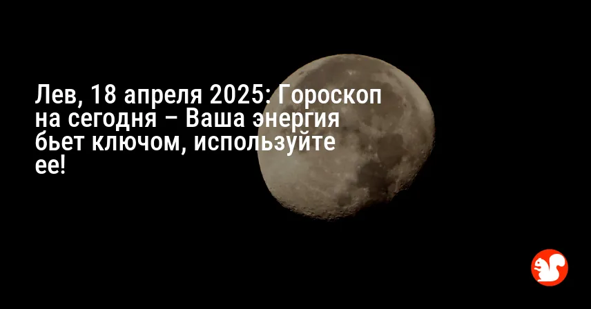Лев, 18 апреля 2025: Гороскоп на сегодня – Ваша энергия бьет ключом, используйте ее!